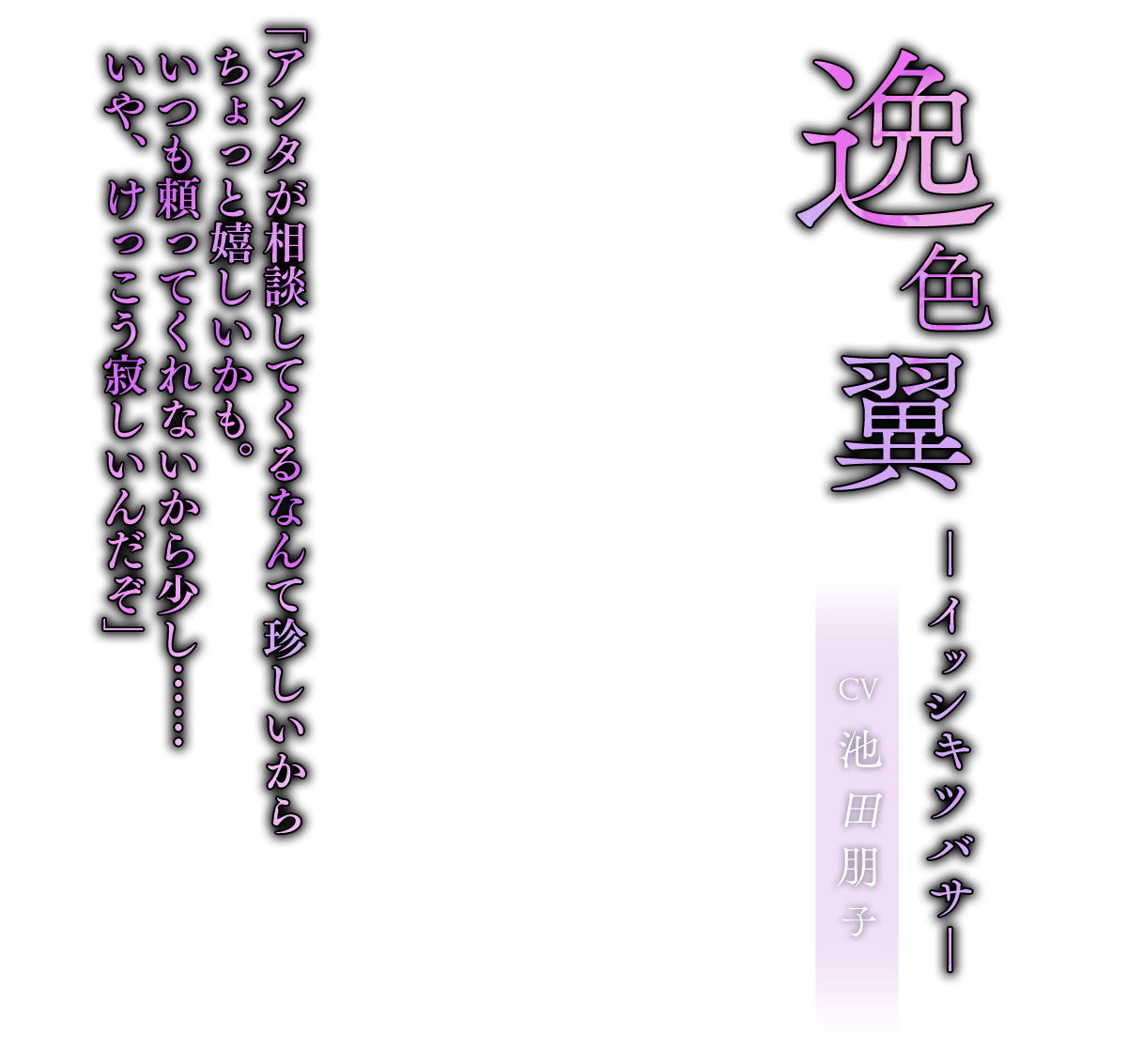 逸色 翼（いっしき つばさ）CV.池田朋子「アンタが相談してくるなんて珍しいからちょっと嬉しいかも。いつも頼ってくれないから少し……いや、けっこう寂しいんだぞ」