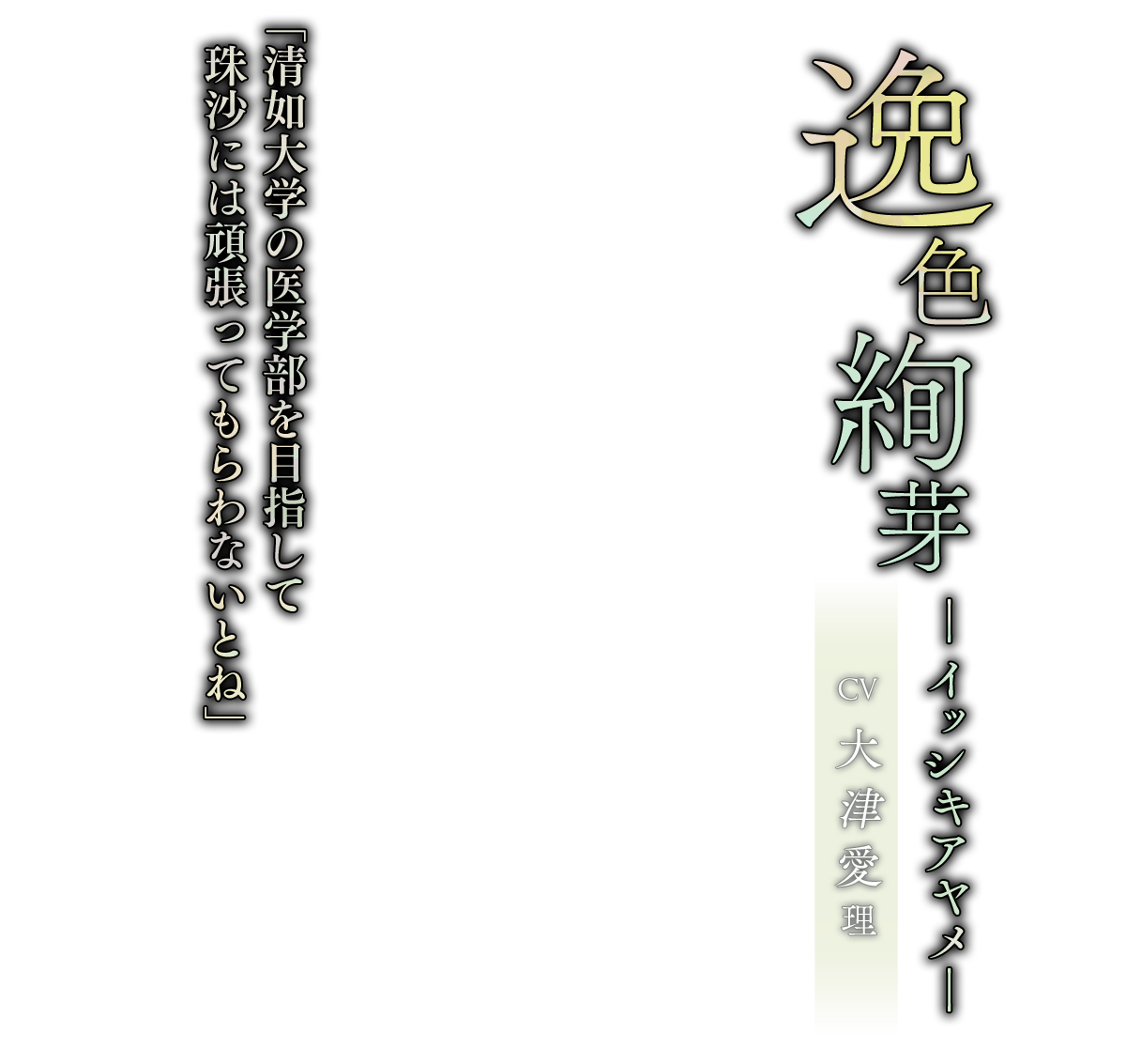 逸色 絢芽（いっしき あやめ）CV.大津愛理「清如大学の医学部を目指して珠沙には頑張ってもらわないとね」