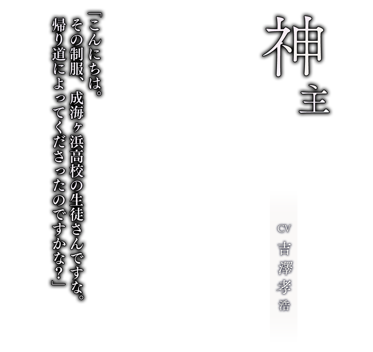 神主 CV.吉澤孝浩「こんにちは。その制服、成海ヶ浜高校の生徒さんですな。帰り道によってくださったのですかな？」