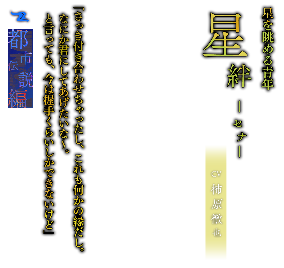 星絆（せな）CV.柿原徹也「さっき付き合わせちゃったし、これも何かの縁だし。なにか君にしてあげたいな～。と言っても、今は握手くらいしかできないけど」