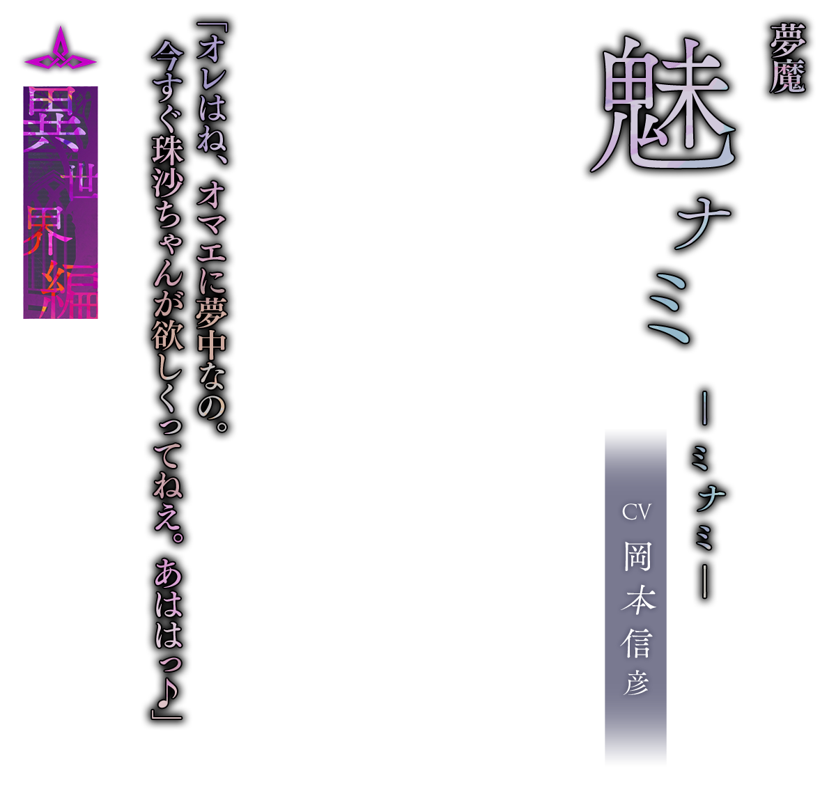 魅ナミ（みなみ）CV.岡本信彦「オレはね、オマエに夢中なの。今すぐ珠沙ちゃんが欲しくってねえ。あははっ♪」