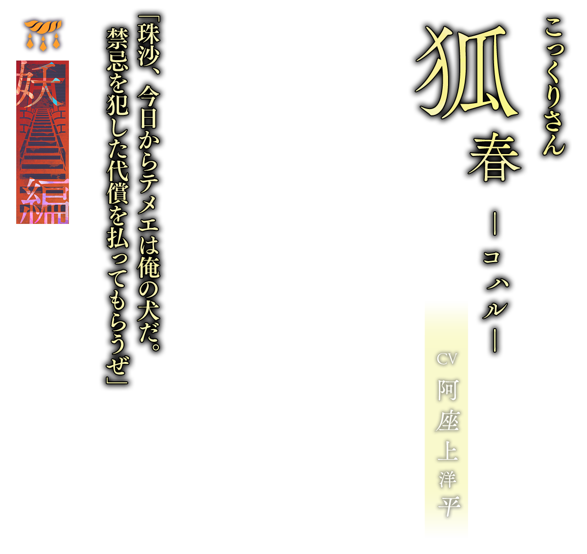 狐春（こはる）CV.阿座上洋平「珠沙、今日からテメエは俺の犬だ。禁忌を犯した代償を払ってもらうぜ」