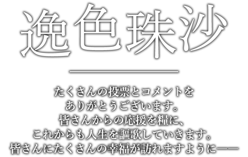 逸色珠沙「たくさんの投票とコメントをありがとうございます。皆さんからの応援を糧に、これからも人生を謳歌していきます。皆さんにたくさんの幸福が訪れますように――」