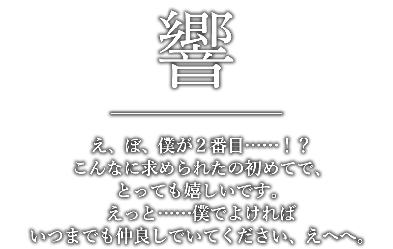 響「え、ぼ、僕が２番目……！？こんなに求められたの初めてで、とっても嬉しいです。えっと……僕でよければいつまでも仲良しでいてください、えへへ。」