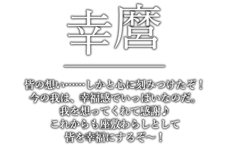 幸麿「皆の想い……しかと心に刻みつけたぞ！今の我は、幸福感でいっぱいなのだ。我を想ってくれて感謝♪これからも座敷わらしとして皆を幸福にするぞ～！」