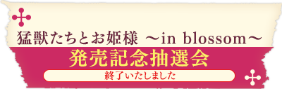 「猛獣たちとお姫様 ～in blossom～」発売記念抽選会のお知らせ