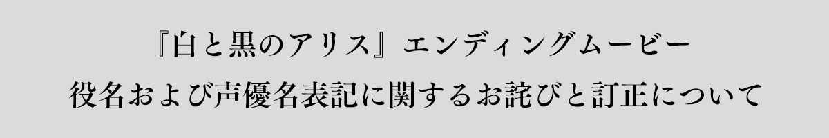 『白と黒のアリス』エンディングムービー役名および声優名表記に関するお詫びと訂正について