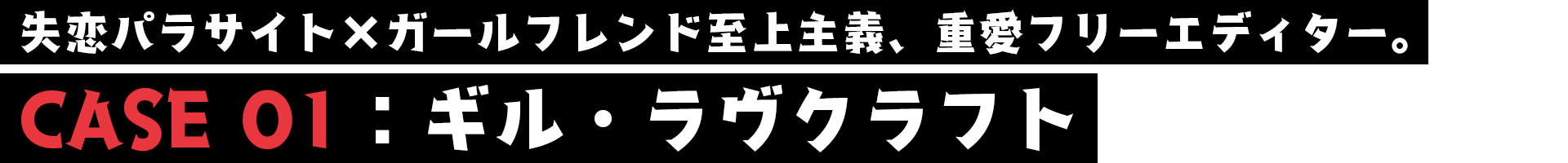 ギル・ラヴクラフト／CASE01／失恋パラサイト×ガールフレンド至上主義、重愛フリーエディター。