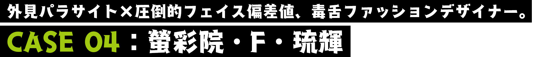 螢彩院・F・琉輝／CASE04／外見パラサイト×圧倒的フェイス偏差値、毒舌ファッションデザイナー。