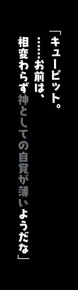 「キューピット。……お前は、相変わらず神としての自覚が薄いようだな」