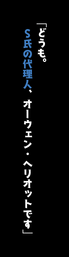 「どうも。Ｓ氏の代理人、オーウェン・ヘリオットです」