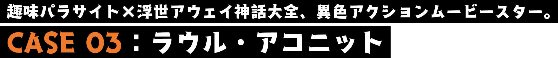 ラウル・アコニット／CASE03／趣味パラサイト×浮世アウェイ神話大全、異色アクションムービースター。