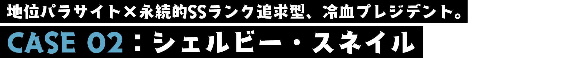 シェルビー・スネイル／CASE02／地位パラサイト×永続的SSランク追求型、冷血プレジデント。