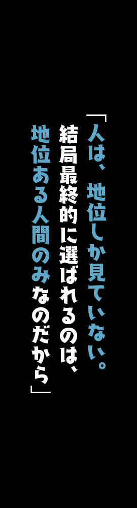 「人は、地位しか見ていない。結局最終的に選ばれるのは、地位ある人間のみなのだから」