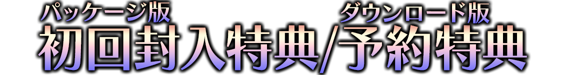 パッケージ版 初回封入特典/ダウンロード版 予約特典