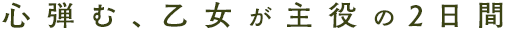 心弾む、乙女が主役の2日間