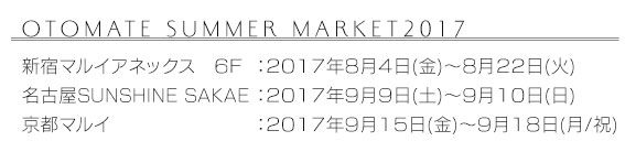 新宿マルイアネックス　6F：2017年8月4日(金)～8月22日(火)・名古屋 SUNSHINE SAKAE：2017年9月9日(土)～9月10日(日)・京都マルイ：2017年9月15日(金)～9月18日(月/祝)