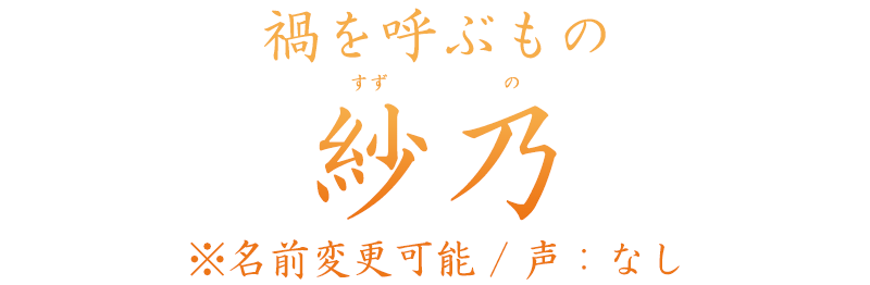 禍を呼ぶもの「紗乃 (すずの)　※名前変更可能」声：なし