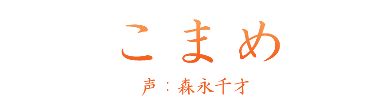 主人公の相棒「こまめ」声：森永千才