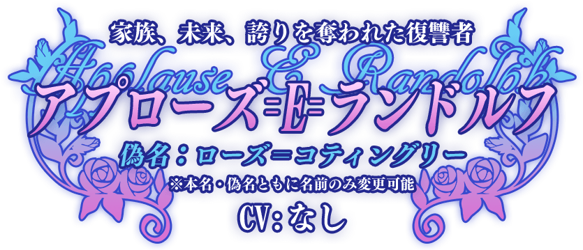 家族、未来、誇りを奪われた復讐者『アプローズ＝E＝ランドルフ（偽名：ローズ＝コティングリー）※本名・偽名ともに名前のみ変更可能』CV：なし