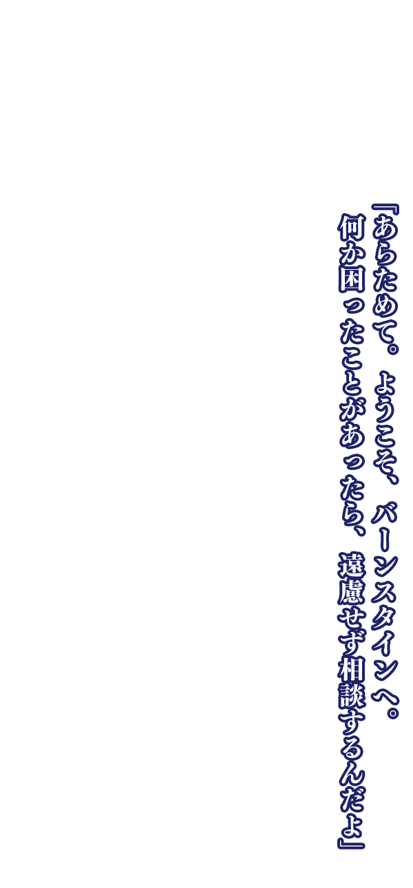 「あらためて。ようこそ、バーンスタインへ。何か困ったことがあったら、遠慮せず相談するんだよ」