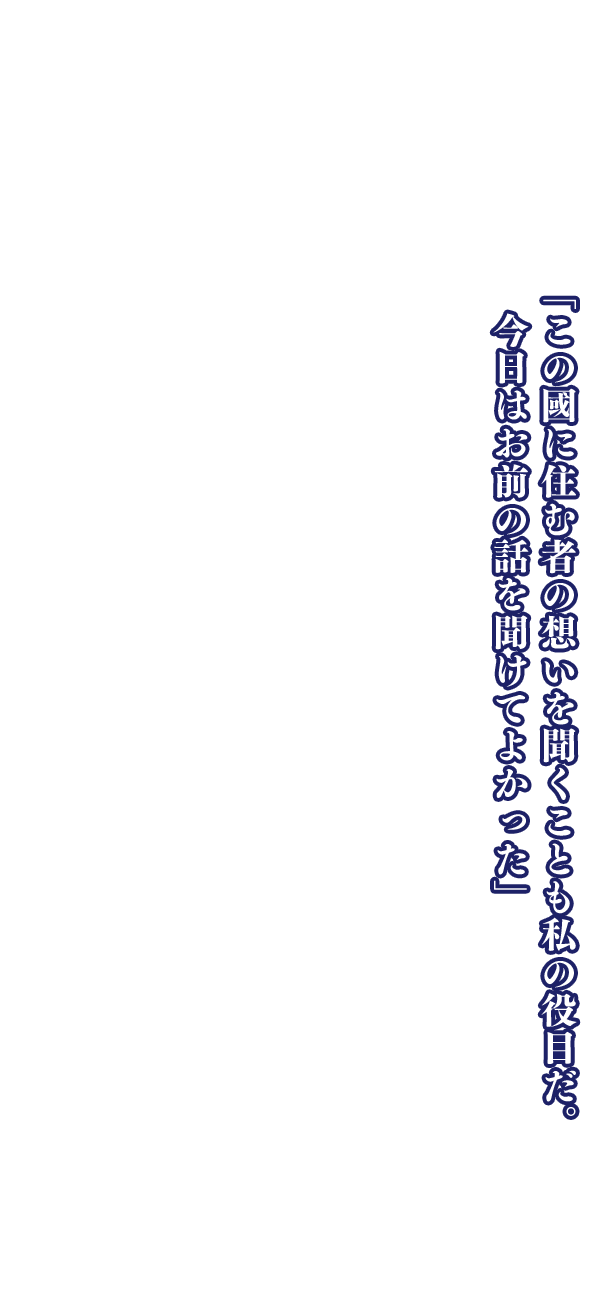 「この國に住む者の想いを聞くことも私の役目だ。今日はお前の話を聞けてよかった」