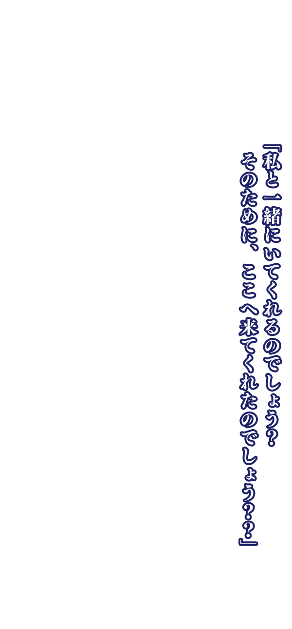 「私と一緒にいてくれるのでしょう？　そのために、ここへ来てくれたのでしょう？？」