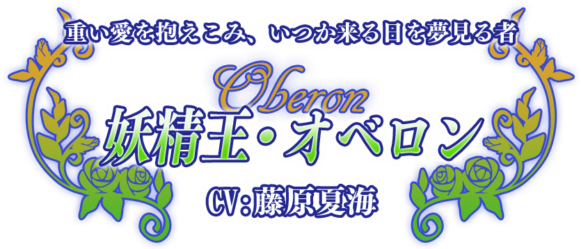 重い愛を抱えこみ、いつか来る日を夢見る者『妖精王・オベロン』CV:藤原夏海