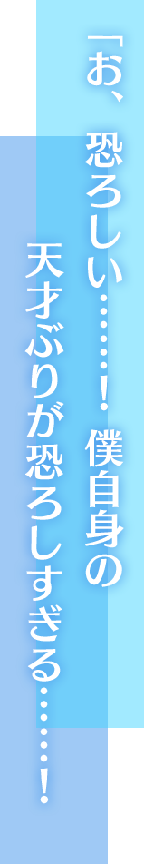 「お、恐ろしい……！　僕自身の天才ぶりが恐ろしすぎる……！」