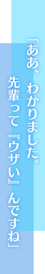 「ああ、わかりました。先輩って『ウザい』んですね」