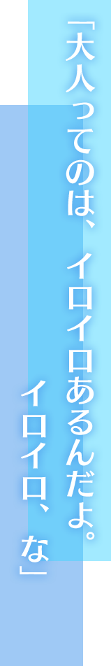 「大人ってのは、イロイロあるんだよ。イロイロ、な」