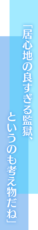 「居心地の良すぎる監獄、というのも考え物だね」