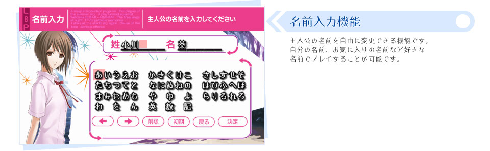 ■名前入力機能：主人公の名前を自由に変更できる機能です。自分の名前、お気に入りの名前など好きな名前でプレイすることが可能です。