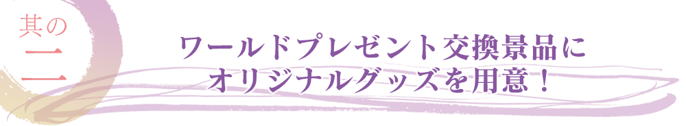 ワールドプレゼント交換景品にオリジナルグッズを用意！