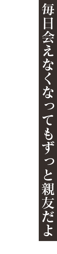 「毎日会えなくなってもずっと親友だよ」