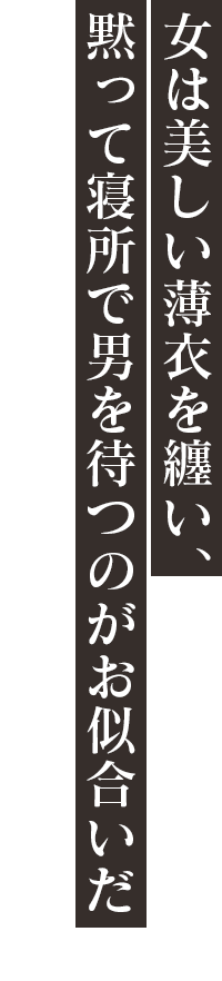 「女は美しい薄衣を纏い、黙って寝所で男を待つのがお似合いだ」