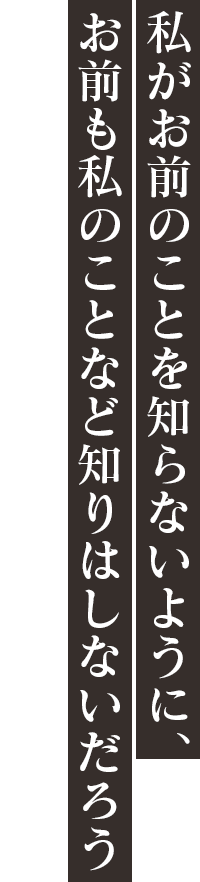 「私がお前のことを知らないように、お前も私のことなど知りはしないだろう」