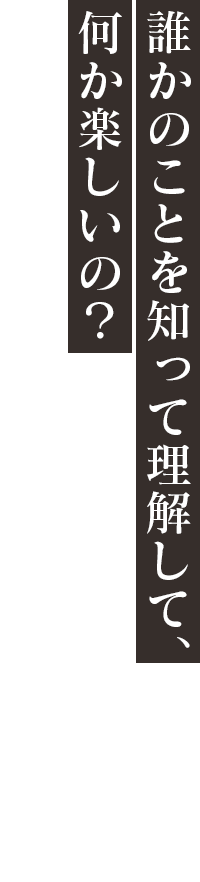 「誰かのことを知って理解して、何か楽しいの？」