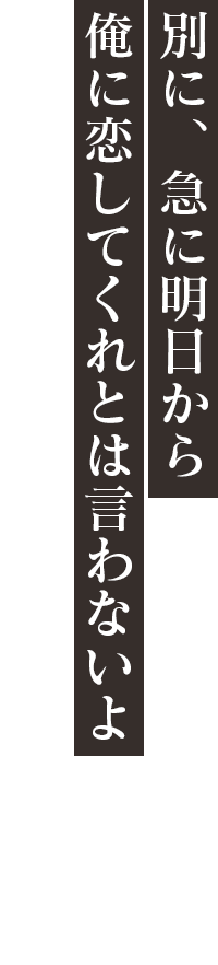 「別に、急に明日から俺に恋してくれとは言わないよ」