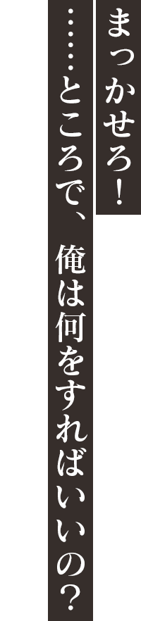 「まっかせろ！ ……ところで、俺は何をすればいいの？」