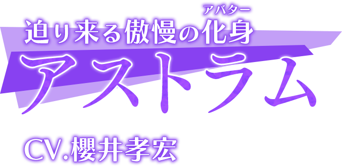 迫り来る傲慢の化身(アバター)「アストラム」CV.櫻井孝宏