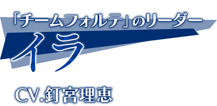 「チームフォルテ」のリーダー「イラ」CV.釘宮理恵