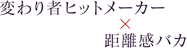 変わり者ヒットメーカー×距離感バカ