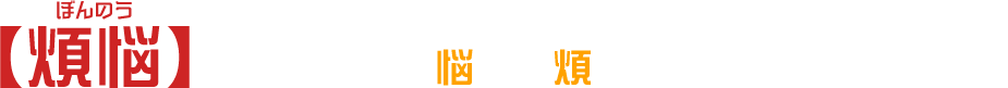 【煩悩（ぼんのう）】とは、身心を悩まし煩わせる心の働きのこと。