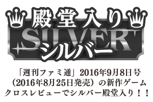 「週刊ファミ通」2016年9月8日号（2016年8月25日発売）の新作ゲーム クロスレビューでシルバー殿堂入り！！